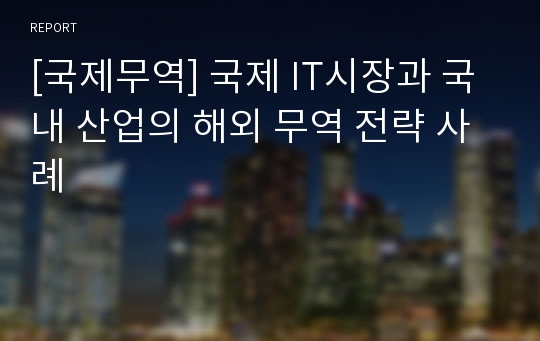 [국제무역] 국제 IT시장과 국내 산업의 해외 무역 전략 사례