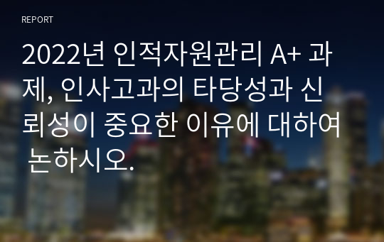 2022년 인적자원관리 A+ 과제, 인사고과의 타당성과 신뢰성이 중요한 이유에 대하여 논하시오.