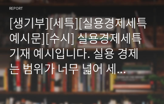 [생기부][세특][실용경제세특예시문][수시] 실용경제세특기재 예시입니다. 실용 경제는 범위가 너무 넓어 세특 작성하기가 매우 어렵습니다. 따라서 본 작품을 참고하시면 상황별 사례가 풍부하므로 누구나 쉽게 참고하여 작성할 수 있습니다.