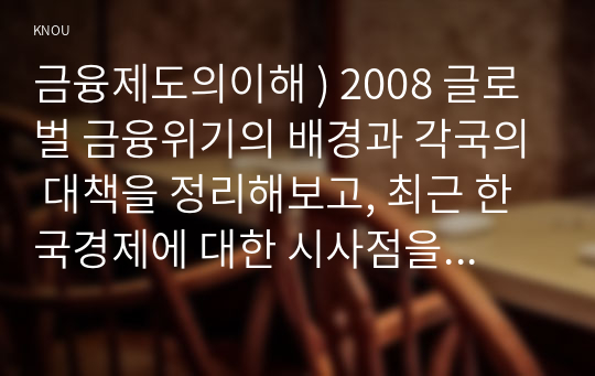 금융제도의이해 ) 2008 글로벌 금융위기의 배경과 각국의 대책을 정리해보고, 최근 한국경제에 대한 시사점을 도출해보시오.