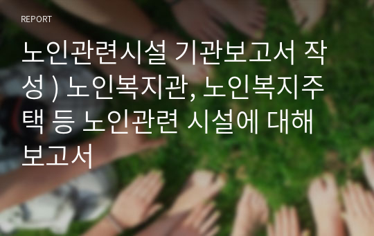 노인관련시설 기관보고서 작성 ) 노인복지관, 노인복지주택 등 노인관련 시설에 대해 보고서