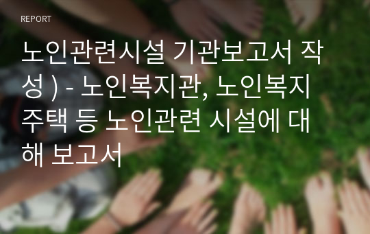 노인관련시설 기관보고서 작성 ) - 노인복지관, 노인복지주택 등 노인관련 시설에 대해 보고서