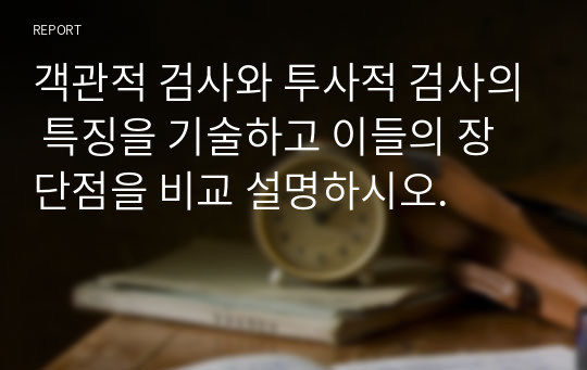 객관적 검사와 투사적 검사의 특징을 기술하고 이들의 장단점을 비교 설명하시오.