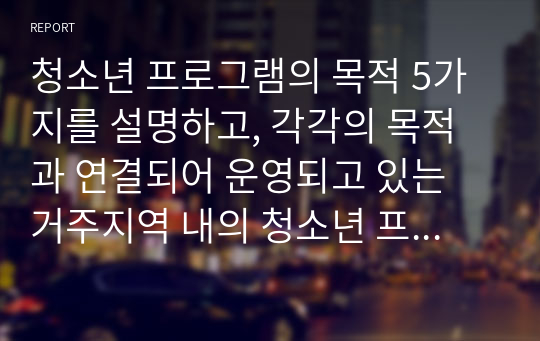 청소년 프로그램의 목적 5가지를 설명하고, 각각의 목적과 연결되어 운영되고 있는 거주지역 내의 청소년 프로그램을 조사하시오.