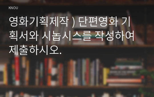 영화기획제작 ) 단편영화 기획서와 시놉시스를 작성하여 제출하시오.