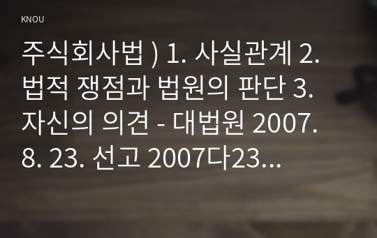 상법심화 ) 1. 사실관계 2. 법적 쟁점과 법원의 판단 3. 자신의 의견 - 대법원 2007. 8. 23. 선고 2007다23425 판결]을 목차에 따라 서술하여 제출하시오.