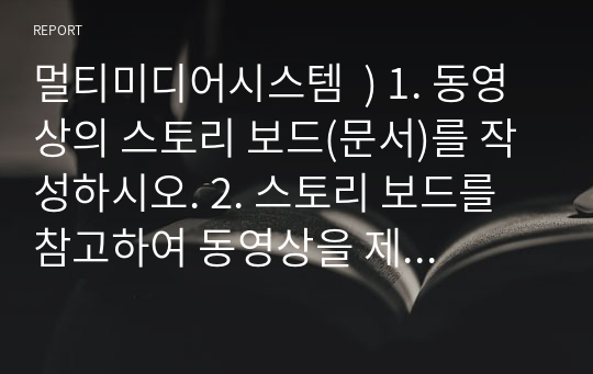 멀티미디어시스템  ) 1. 동영상의 스토리 보드(문서)를 작성하시오. 2. 스토리 보드를 참고하여 동영상을 제작하시오.