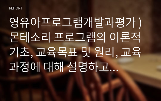 영유아프로그램개발과평가 ) 몬테소리 프로그램의 이론적 기초, 교육목표 및 원리, 교육과정에 대해 설명하고, 프로그램의 강점과 약점에 관해 논하시오