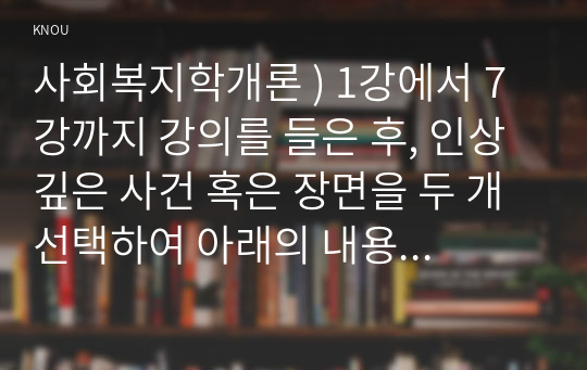 사회복지학개론 ) 1강에서 7강까지 강의를 들은 후, 인상 깊은 사건 혹은 장면을 두 개 선택하여 아래의 내용에 답하시오. 한국의 노인 빈곤율은 45프로에 달한다. 노인빈곤의 원인을 개인이 아닌 사회의 입장에서 접근하는 것이 선배시민론이다. 아래의 영