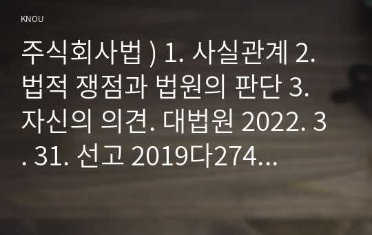 주식회사법 ) 1. 사실관계 2. 법적 쟁점과 법원의 판단 3. 자신의 의견. 대법원 2022. 3. 31. 선고 2019다274639 판결을 목차에 따라 서술하여 제출하시오.