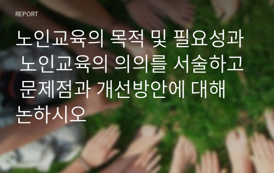 노인교육의 목적 및 필요성과 노인교육의 의의를 서술하고 문제점과 개선방안에 대해 논하시오