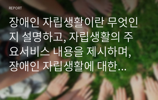 장애인 자립생활이란 무엇인지 설명하고, 자립생활의 주요서비스 내용을 제시하며, 장애인 자립생활에 대한 본인의 견해를