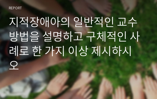 지적장애아의 일반적인 교수방법을 설명하고 구체적인 사례로 한 가지 이상 제시하시오