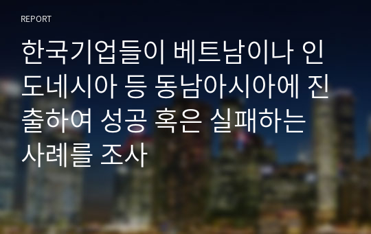 한국기업들이 베트남이나 인도네시아 등 동남아시아에 진출하여 성공 혹은 실패하는 사례를 조사