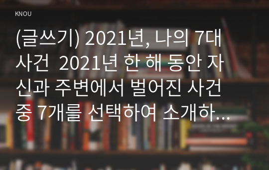 (글쓰기) 2021년, 나의 7대 사건  2021년 한 해 동안 자신과 주변에서 벌어진 사건 중 7개를 선택하여 소개하는 글