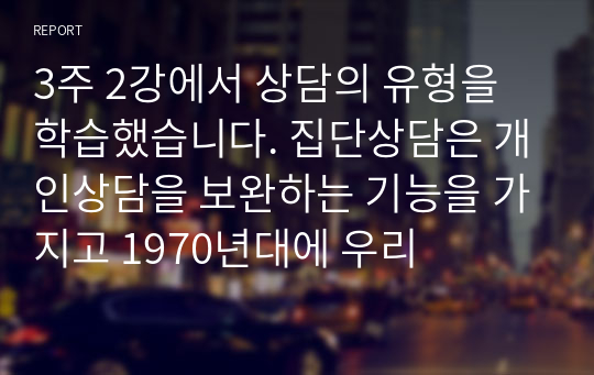 3주 2강에서 상담의 유형을 학습했습니다. 집단상담은 개인상담을 보완하는 기능을 가지고 1970년대에 우리