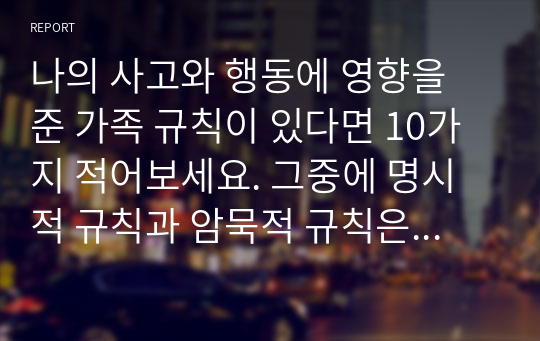 나의 사고와 행동에 영향을 준 가족 규칙이 있다면 10가지 적어보세요. 그중에 명시적 규칙과 암묵적 규칙은 어떤 것들이 있는지 설명해 보세요.