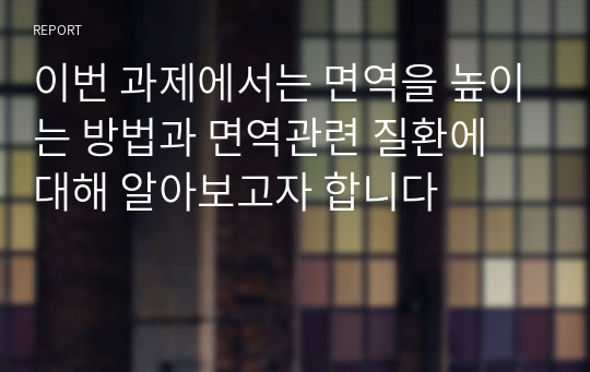 이번 과제에서는 면역을 높이는 방법과 면역관련 질환에 대해 알아보고자 합니다