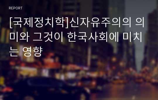 [국제정치학]신자유주의의 의미와 그것이 한국사회에 미치는 영향