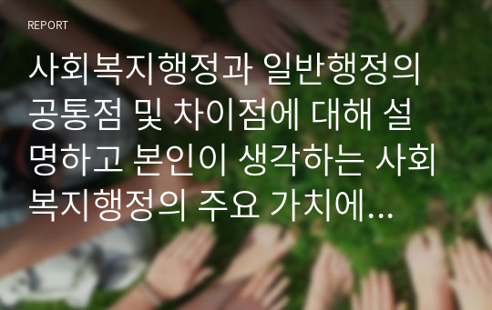 사회복지행정과 일반행정의 공통점 및 차이점에 대해 설명하고 본인이 생각하는 사회복지행정의 주요 가치에 대해 서술