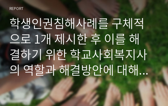 학생인권침해사례를 구체적으로 1개 제시한 후 이를 해결하기 위한 학교사회복지사의 역할과 해결방안에 대해 논하시오