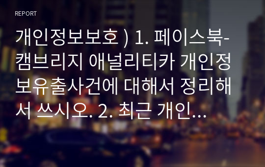 개인정보보호 ) 1. 페이스북-캠브리지 애널리티카 개인정보유출사건에 대해서 정리해서 쓰시오. 2. 최근 개인정보보호위원회에서는 구글 및 메타에 과징금 1000억을 부과하였습니다. 개인정보보호위 및 언론사 자료 등을 찾아서 각 회사에서 어떤 문제들이 있었는지