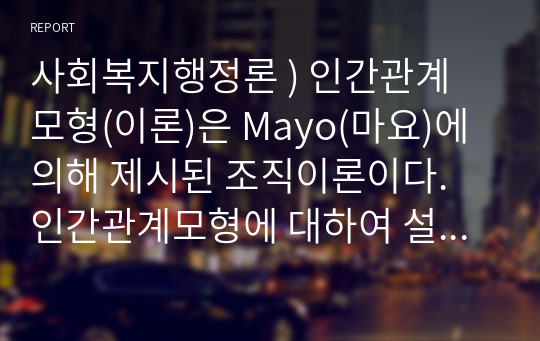 사회복지행정론 ) 인간관계 모형(이론)은 Mayo(마요)에 의해 제시된 조직이론이다. 인간관계모형에 대하여 설명하고, 인간관계 이론이 영향을 미친 X, Y이론의 관점에 대하여 설명하시오.