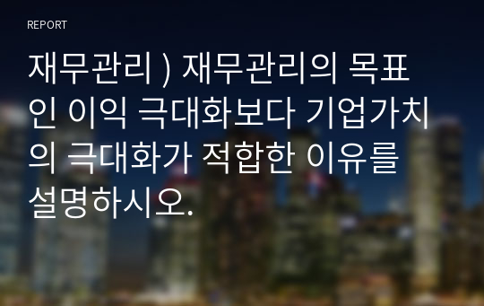 재무관리 ) 재무관리의 목표인 이익 극대화보다 기업가치의 극대화가 적합한 이유를 설명하시오.