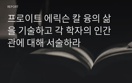 프로이트 에릭슨 칼 융의 삶을 기술하고 각 학자의 인간관에 대해 서술하라