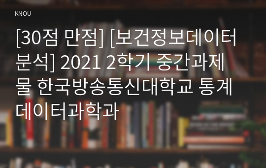 [30점 만점] [보건정보데이터분석] 2021 2학기 중간과제물 한국방송통신대학교 통계데이터과학과