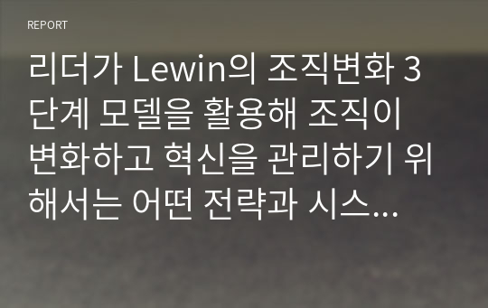 리더가 Lewin의 조직변화 3단계 모델을 활용해 조직이 변화하고 혁신을 관리하기 위해서는 어떤 전략과 시스템이 필요할지