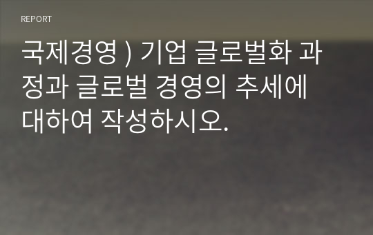 국제경영 ) 기업 글로벌화 과정과 글로벌 경영의 추세에 대하여 작성하시오.