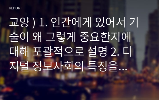 교양 ) 1. 인간에게 있어서 기술이 왜 그렇게 중요한지에 대해 포괄적으로 설명 2. 디지털 정보사회의 특징을 설명하기 3. 기술의 발전  유토피아 세계가 만들어짐은 아니라는 말이 무슨 뜻인지에 대해 특정의 예를 들어 설명하기