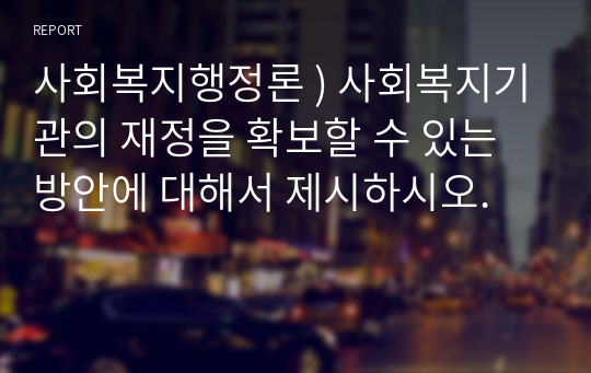 사회복지행정론 ) 사회복지기관의 재정을 확보할 수 있는 방안에 대해서 제시하시오.