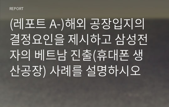 (레포트 A-)해외 공장입지의 결정요인을 제시하고 삼성전자의 베트남 진출(휴대폰 생산공장) 사례를 설명하시오