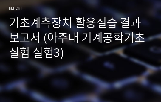 기초계측장치 활용실습 결과보고서 (아주대 기계공학기초실험 실험3)