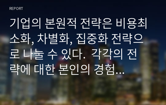 기업의 본원적 전략은 비용최소화, 차별화, 집중화 전략으로 나눌 수 있다.  각각의 전략에 대한 본인의 경험을 제시