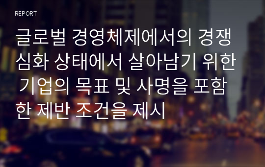 글로벌 경영체제에서의 경쟁심화 상태에서 살아남기 위한 기업의 목표 및 사명을 포함한 제반 조건을 제시