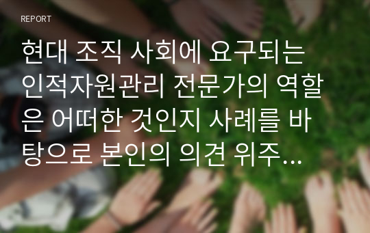 현대 조직 사회에 요구되는 인적자원관리 전문가의 역할은 어떠한 것인지 사례를 바탕으로 본인의 의견 위주로 논리적으로