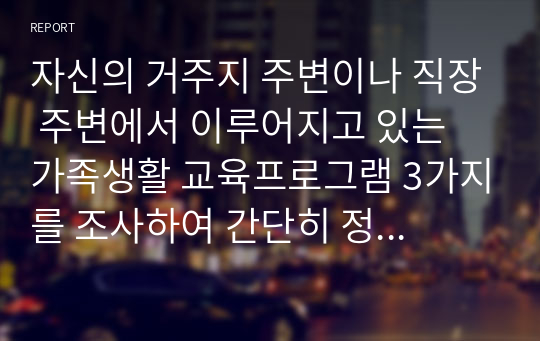 자신의 거주지 주변이나 직장 주변에서 이루어지고 있는 가족생활 교육프로그램 3가지를 조사하여 간단히 정리, 분석하고