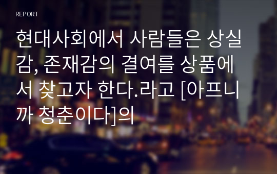 현대사회에서 사람들은 상실감, 존재감의 결여를 상품에서 찾고자 한다.라고 [아프니까 청춘이다]의