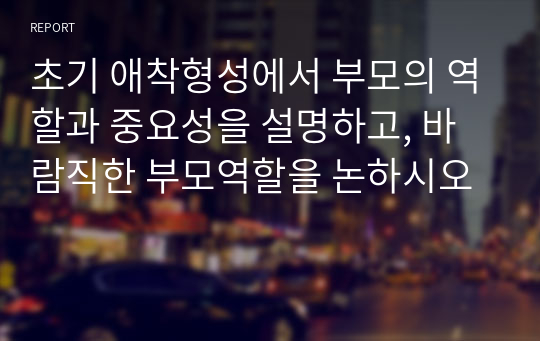 초기 애착형성에서 부모의 역할과 중요성을 설명하고, 바람직한 부모역할을 논하시오