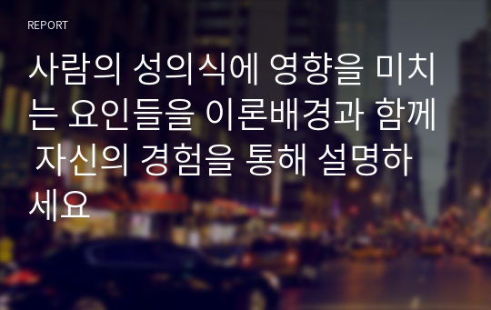 사람의 성의식에 영향을 미치는 요인들을 이론배경과 함께 자신의 경험을 통해 설명하세요