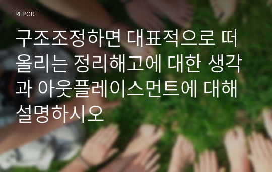 구조조정하면 대표적으로 떠 올리는 정리해고에 대한 생각과 아웃플레이스먼트에 대해 설명하시오