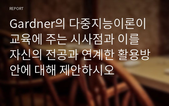 Gardner의 다중지능이론이 교육에 주는 시사점과 이를 자신의 전공과 연계한 활용방안에 대해 제안하시오