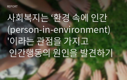 사회복지는 ‘환경 속에 인간(person-in-environment)&#039;이라는 관점을 가지고 인간행동의 원인을 발견하기