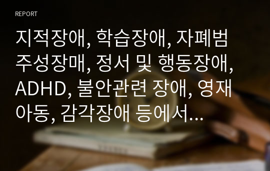 지적장애, 학습장애, 자폐범주성장매, 정서 및 행동장애, ADHD, 불안관련 장애, 영재아동, 감각장애 등에서 개인적으로 관심을 가진 장애를 선택하고, 관심을 가지게 된 이유에 대하여 논의하시오