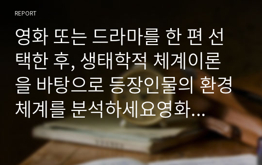 영화 또는 드라마를 한 편 선택한 후, 생태학적 체계이론을 바탕으로 등장인물의 환경체계를 분석하세요영화 또는 드라마를 한 편 선택한 후, 생태학적 체계이론을 바탕으로 등장인물의 환경체계를 분석하세요. 또한 등장인물이 겪는 문제점(또는 갈등)이 개선되기 위해 어떤 체계가 변화해야 하는지를 설명하세요.