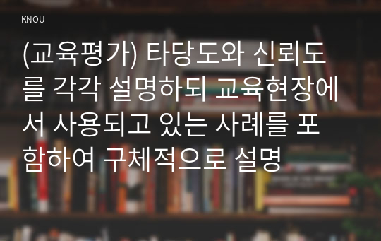 (교육평가) 타당도와 신뢰도를 각각 설명하되 교육현장에서 사용되고 있는 사례를 포함하여 구체적으로 설명