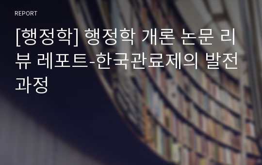 [행정학] 행정학 개론 논문 리뷰 레포트-한국관료제의 발전과정